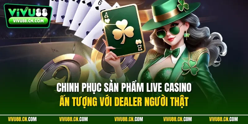 Chinh phục sản phẩm live casino ấn tượng với Dealer người thật